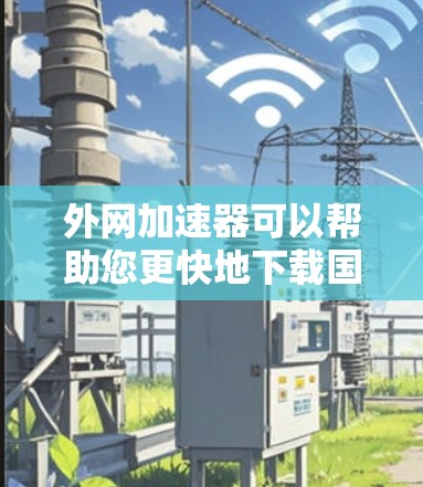 外网加速器可以帮助您更快地下载国外网站，特别是在您经常使用高速网络的情况下，可能需要大量下载资源。以下是一些常用的外网加速器推荐，以及如何使用它们