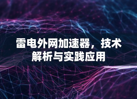 雷电外网加速器,技术解析与实践应用 雷电外网加速器,技术解析与实践应用