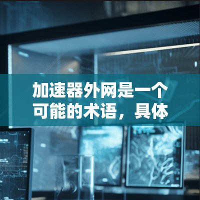 加速器外网是一个可能的术语,具体含义取决于上下文。以下是一些可能的解释 加速器外网是一个可能的术语,具体含义取决于上下文。以下是一些可能的解释