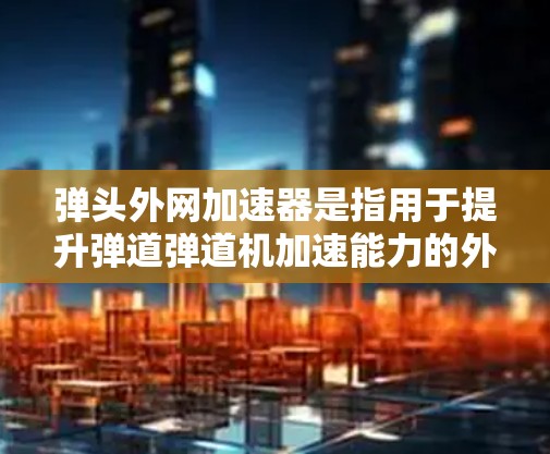 弹头外网加速器是指用于提升弹道弹道机加速能力的外部加速装置。它通常由机械或电动部分组成,通过驱动机制将弹道弹道机加速至更高的速度,以提高发射精度和命中率。加速器在军事、工业和弹道测试等领域有广泛应用 弹头外网加速器是指用于提升弹道弹道机加速能力的外部加速装置。它通常由机械或电动部分组成,通过驱动机制将弹道弹道机加速至更高的速度,以提高发射精度和命中率。加速器在军事、工业和弹道测试等领域有广泛应用