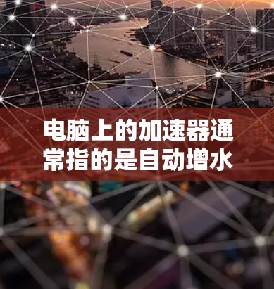 电脑上的加速器通常指的是自动增水加速器,用于提升电脑性能。如果加速器名称中包含外网字样,说明它正在外网模式下运行。以下是逐步指导 电脑上的加速器通常指的是自动增水加速器,用于提升电脑性能。如果加速器名称中包含外网字样,说明它正在外网模式下运行。以下是逐步指导