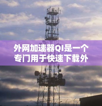 外网加速器QI是一个专门用于快速下载外网内容的工具,通常支持基于HTTP、HTTPS、SFTP等协议的下载。以下是关于外网加速器QI的常见问题及解决步骤 外网加速器QI是一个专门用于快速下载外网内容的工具,通常支持基于HTTP、HTTPS、SFTP等协议的下载。以下是关于外网加速器QI的常见问题及解决步骤