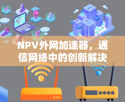 NPV外网加速器,通信网络中的创新解决方案 NPV外网加速器,通信网络中的创新解决方案