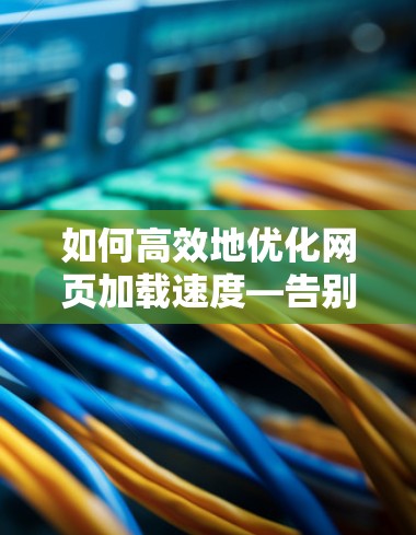 如何高效地优化网页加载速度—告别延迟与困扰