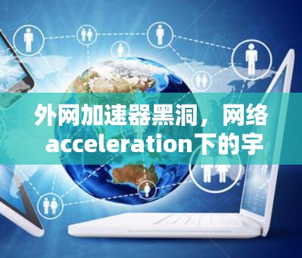 外网加速器黑洞,网络 acceleration下的宇宙吞噬 外网加速器黑洞,网络 acceleration下的宇宙吞噬