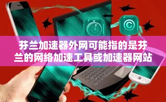 芬兰加速器外网可能指的是芬兰的网络加速工具或加速器网站。芬兰作为一个法治国家，拥有丰富的网络基础设施和丰富的资源，尤其是在加速网络方面。以下是一些可能与芬兰加速器外网相关的信息和建议