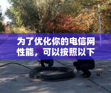 为了优化你的电信网性能,可以按照以下步骤进行 为了优化你的电信网性能,可以按照以下步骤进行