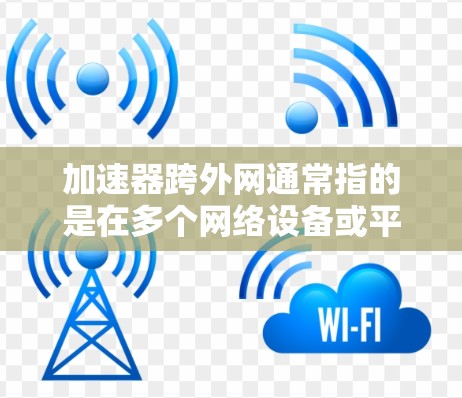 加速器跨外网通常指的是在多个网络设备或平台之间使用一个加速工具,以提升数据传输速度。以下是一些可能的解决方案或操作步骤,帮助您在跨网络或跨平台环境中使用加速工具 加速器跨外网通常指的是在多个网络设备或平台之间使用一个加速工具,以提升数据传输速度。以下是一些可能的解决方案或操作步骤,帮助您在跨网络或跨平台环境中使用加速工具