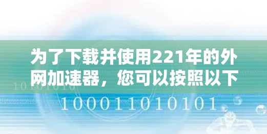 为了下载并使用221年的外网加速器,您可以按照以下步骤进行 为了下载并使用221年的外网加速器,您可以按照以下步骤进行