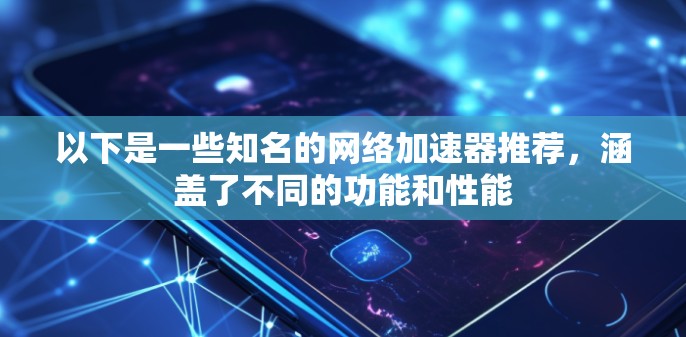 以下是一些知名的网络加速器推荐，涵盖了不同的功能和性能