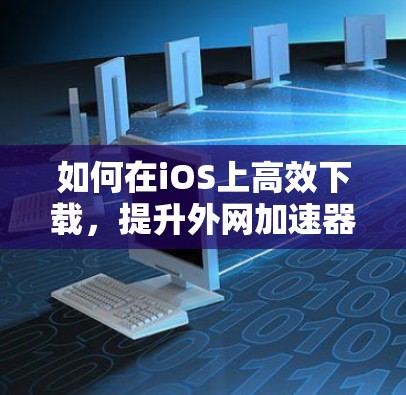 如何在iOS上高效下载,提升外网加速器的性能? 如何在iOS上高效下载,提升外网加速器的性能?