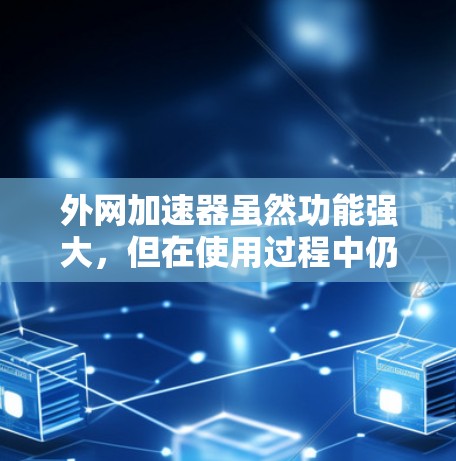 外网加速器虽然功能强大，但在使用过程中仍存在潜在的危险，尤其是因为它可以在外部网络上运行，增加了下载和安装恶意软件的几率。以下是一些需要注意的安全事项和建议