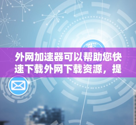 外网加速器可以帮助您快速下载外网下载资源，提高下载速度。以下是几种常用的外网加速器推荐