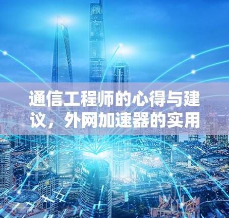 通信工程师的心得与建议，外网加速器的实用之道
