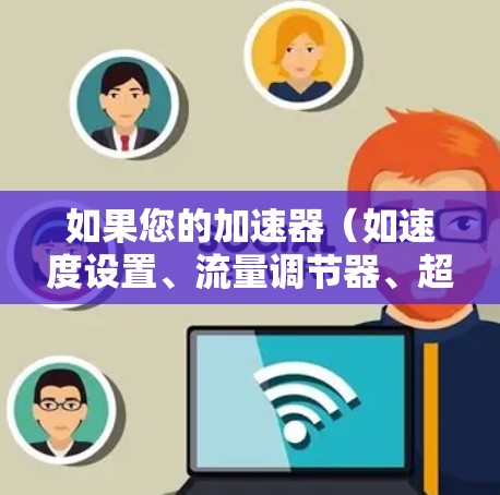 如果您的加速器（如速度设置、流量调节器、超画质设置等）已经调整了外网的连接方式，可能需要检查并重新配置外网连接。以下是一些常见的配置问题和解决方法