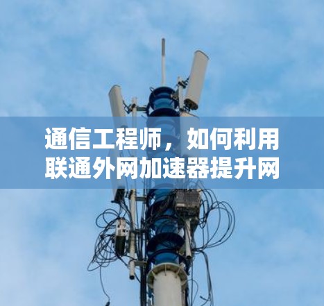 通信工程师,如何利用联通外网加速器提升网络体验 通信工程师,如何利用联通外网加速器提升网络体验