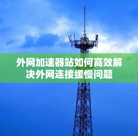 外网加速器站如何高效解决外网连接缓慢问题 外网加速器站如何高效解决外网连接缓慢问题