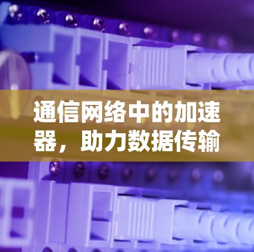 通信网络中的加速器,助力数据传输效率的最优选择 通信网络中的加速器,助力数据传输效率的最优选择