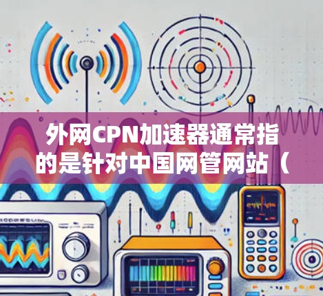 外网CPN加速器通常指的是针对中国网管网站(即中国互联网内容管理委员会网站)的加速器工具。这些工具主要是为了保护合法的中国互联网内容创作者和用户,防止他们因访问非法网站而受到不法分子的侵害 外网CPN加速器通常指的是针对中国网管网站(即中国互联网内容管理委员会网站)的加速器工具。这些工具主要是为了保护合法的中国互联网内容创作者和用户,防止他们因访问非法网站而受到不法分子的侵害