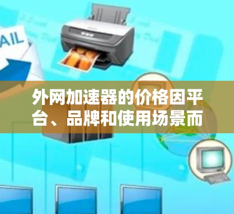外网加速器的价格因平台、品牌和使用场景而异。以下是一些常见的外网加速器及其价格范围