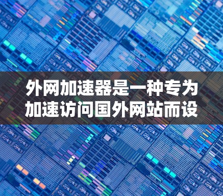 外网加速器是一种专为加速访问国外网站而设计的工具，能够提升用户在国际网络环境下的用户体验。以下是对外网加速器的详细总结