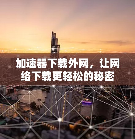 加速器下载外网,让网络下载更轻松的秘密 加速器下载外网,让网络下载更轻松的秘密