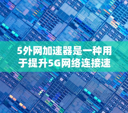 5外网加速器是一种用于提升5G网络连接速度的工具,帮助用户更快地接入5G网络。以下是关于5外网加速器的详细信息 5外网加速器是一种用于提升5G网络连接速度的工具,帮助用户更快地接入5G网络。以下是关于5外网加速器的详细信息