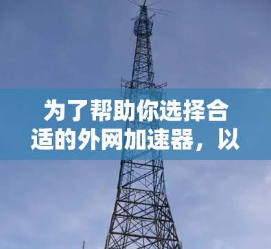 为了帮助你选择合适的外网加速器,以下是一些关键点和推荐 为了帮助你选择合适的外网加速器,以下是一些关键点和推荐