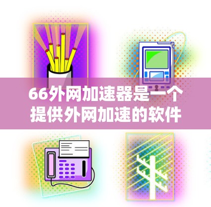 66外网加速器是一个提供外网加速的软件,主要用于在互联网上加速下载文件,提高下载速度。以下是关于66外网加速器的一些信息 66外网加速器是一个提供外网加速的软件,主要用于在互联网上加速下载文件,提高下载速度。以下是关于66外网加速器的一些信息