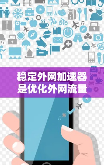 稳定外网加速器是优化外网流量使用效率的工具,以下是详细的步骤和方法 稳定外网加速器是优化外网流量使用效率的工具,以下是详细的步骤和方法