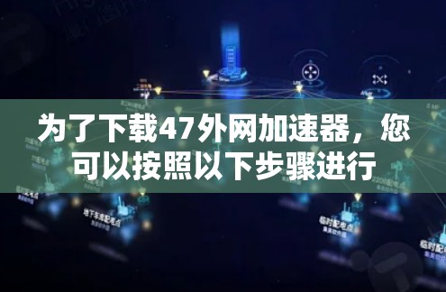 为了下载47外网加速器，您可以按照以下步骤进行