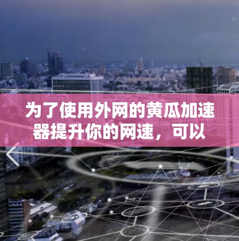 为了使用外网的黄瓜加速器提升你的网速,可以按照以下步骤操作 为了使用外网的黄瓜加速器提升你的网速,可以按照以下步骤操作