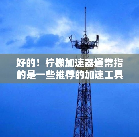 好的!柠檬加速器通常指的是一些推荐的加速工具,用于提升外网连接的效率。以下是一些常用的外网加速器推荐,你可以根据自己的需求选择使用哪种工具 好的!柠檬加速器通常指的是一些推荐的加速工具,用于提升外网连接的效率。以下是一些常用的外网加速器推荐,你可以根据自己的需求选择使用哪种工具
