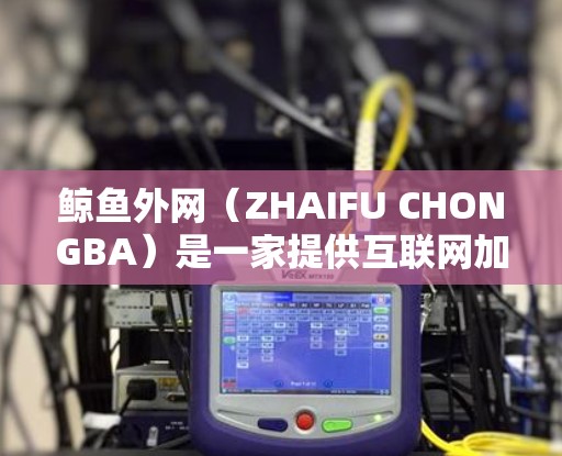 鲸鱼外网(ZHAIFU CHONGBA)是一家提供互联网加速服务的平台,主要帮助用户提升网页加载速度、下载文件速度以及应用流畅度的工具。以下是关于鲸鱼外网的一些信息和使用建议 鲸鱼外网(ZHAIFU CHONGBA)是一家提供互联网加速服务的平台,主要帮助用户提升网页加载速度、下载文件速度以及应用流畅度的工具。以下是关于鲸鱼外网的一些信息和使用建议