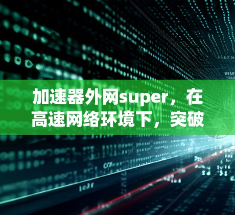 加速器外网super,在高速网络环境下,突破数据传输的瓶颈 加速器外网super,在高速网络环境下,突破数据传输的瓶颈