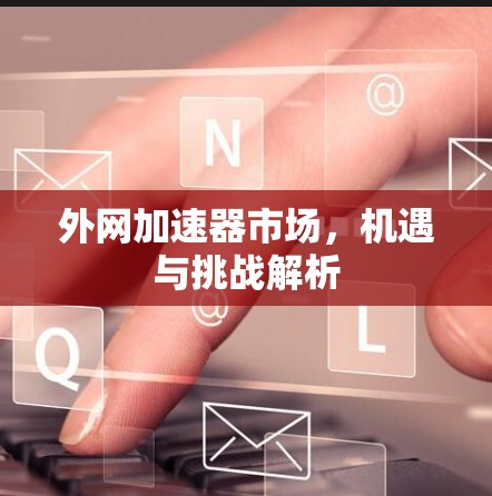 外网加速器市场,机遇与挑战解析 外网加速器市场,机遇与挑战解析