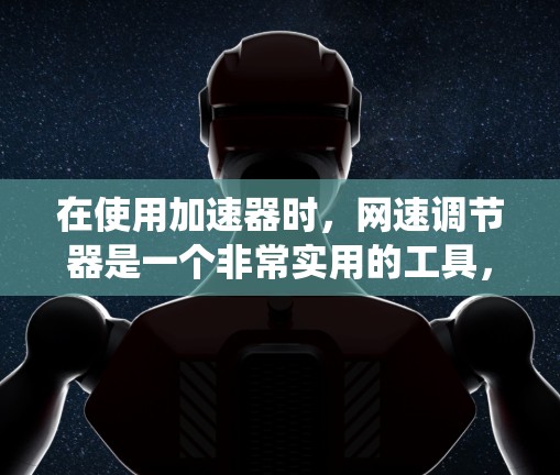 在使用加速器时,网速调节器是一个非常实用的工具,可以帮助你更好地控制网络连接速度,特别是在不同网络连接速度下进行调整。以下是一个系统化的指南,帮助你高效地使用网速调节器 在使用加速器时,网速调节器是一个非常实用的工具,可以帮助你更好地控制网络连接速度,特别是在不同网络连接速度下进行调整。以下是一个系统化的指南,帮助你高效地使用网速调节器