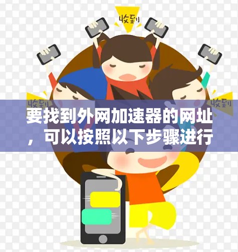 要找到外网加速器的网址,可以按照以下步骤进行 要找到外网加速器的网址,可以按照以下步骤进行