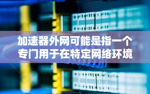 加速器外网可能是指一个专门用于在特定网络环境下加速网页访问、优化缓存或应用的工具。以下是对这个词的详细解释和应用场景