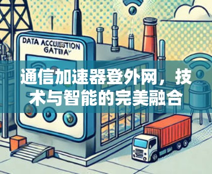 通信加速器登外网,技术与智能的完美融合 通信加速器登外网,技术与智能的完美融合