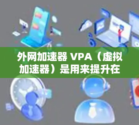 外网加速器 VPA(虚拟加速器)是用来提升在线下载速度的工具,通过模拟服务器加速你的浏览器或下载应用的下载速度。以下是几种常见的外网加速器 VPA 选项 外网加速器 VPA(虚拟加速器)是用来提升在线下载速度的工具,通过模拟服务器加速你的浏览器或下载应用的下载速度。以下是几种常见的外网加速器 VPA 选项