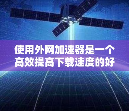 使用外网加速器是一个高效提高下载速度的好方法,以下是详细的步骤和考虑因素 使用外网加速器是一个高效提高下载速度的好方法,以下是详细的步骤和考虑因素