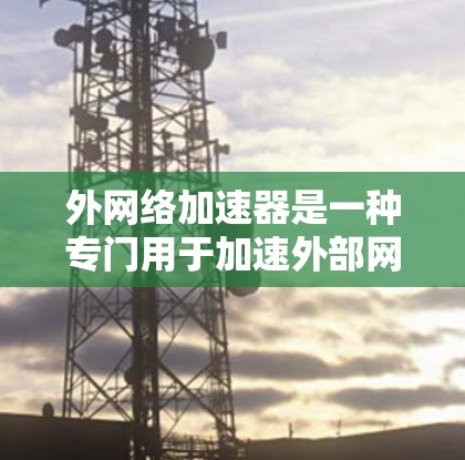外网络加速器是一种专门用于加速外部网络资源访问的工具,通常用于处理网络不稳定、延迟或防火墙问题。它能够帮助用户更快地访问外部网络资源,如网页、文件、在线服务等。以下是关于外网络加速器的一些要点 外网络加速器是一种专门用于加速外部网络资源访问的工具,通常用于处理网络不稳定、延迟或防火墙问题。它能够帮助用户更快地访问外部网络资源,如网页、文件、在线服务等。以下是关于外网络加速器的一些要点