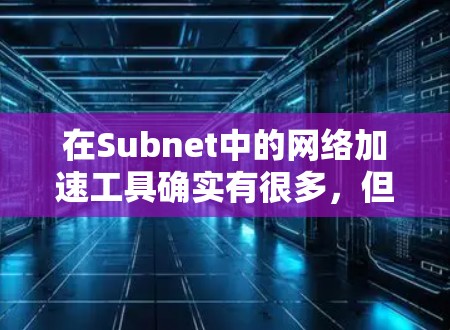 在Subnet中的网络加速工具确实有很多,但如果你是在Subnet中使用网络加速,通常指的是在特定的Subnet内使用网络加速软件来提升网络性能。以下是一些在Subnet中常用的网络加速工具推荐 在Subnet中的网络加速工具确实有很多,但如果你是在Subnet中使用网络加速,通常指的是在特定的Subnet内使用网络加速软件来提升网络性能。以下是一些在Subnet中常用的网络加速工具推荐