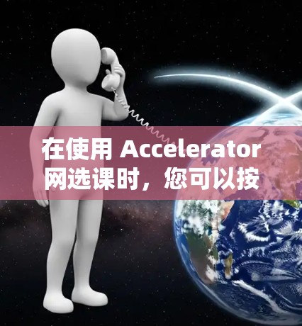 在使用 Accelerator网选课时,您可以按照以下步骤进行操作 在使用 Accelerator网选课时,您可以按照以下步骤进行操作