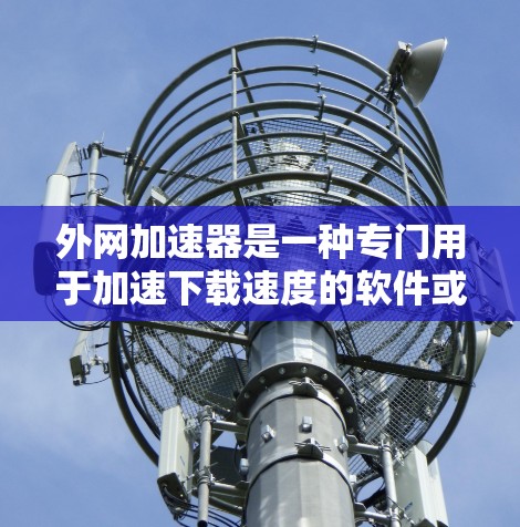 外网加速器是一种专门用于加速下载速度的软件或工具,通常在外部网络(如Wi-Fi、3G/4G)上使用。它能够帮助用户在较长的网络带宽下,更快速地下载文件、游戏、视频等资源 外网加速器是一种专门用于加速下载速度的软件或工具,通常在外部网络(如Wi-Fi、3G/4G)上使用。它能够帮助用户在较长的网络带宽下,更快速地下载文件、游戏、视频等资源