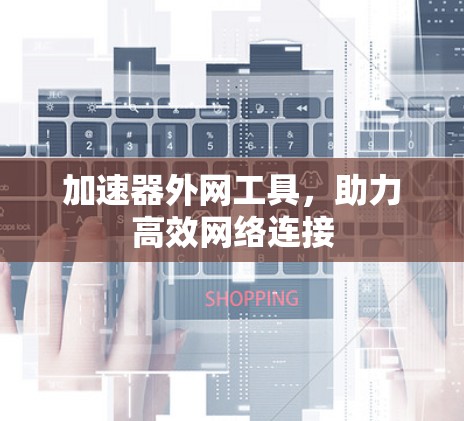 加速器外网工具,助力高效网络连接 加速器外网工具,助力高效网络连接