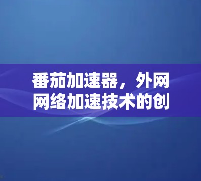 番茄加速器，外网网络加速技术的创新解决方案