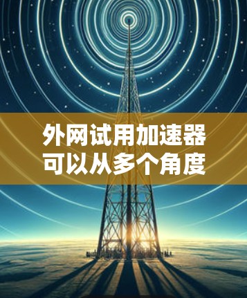 外网试用加速器可以从多个角度考虑,具体功能和适用场景取决于您的需求。以下是一些常见的外网试用加速器推荐,涵盖了免费和付费两种类型,以及它们的功能特点 外网试用加速器可以从多个角度考虑,具体功能和适用场景取决于您的需求。以下是一些常见的外网试用加速器推荐,涵盖了免费和付费两种类型,以及它们的功能特点