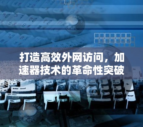 打造高效外网访问,加速器技术的革命性突破 打造高效外网访问,加速器技术的革命性突破